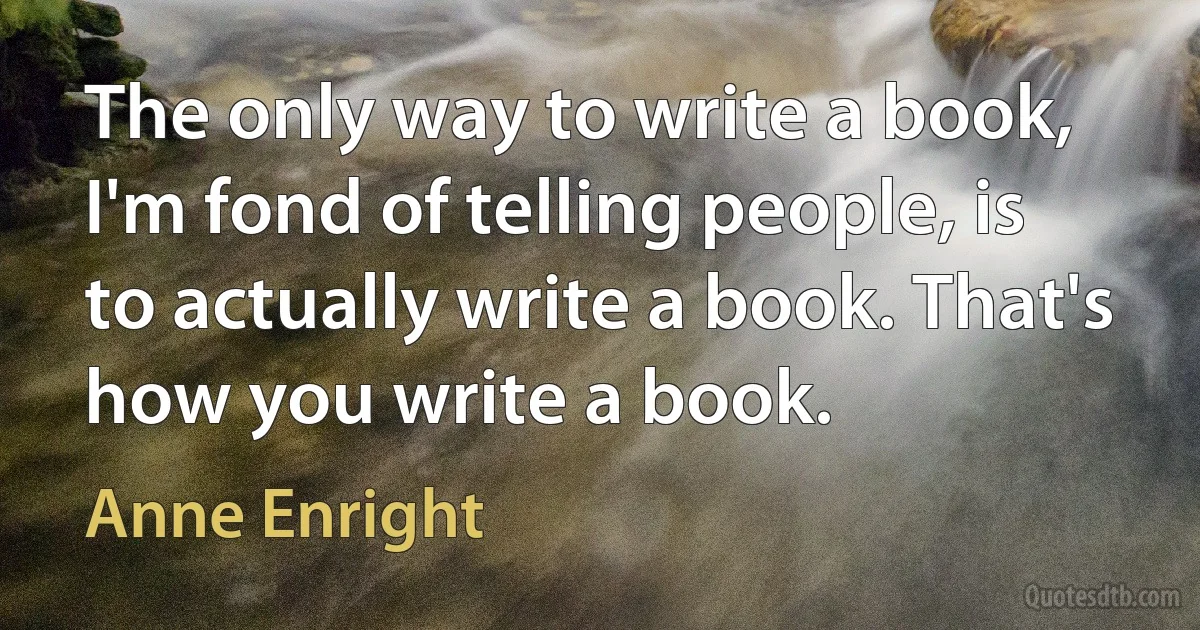 The only way to write a book, I'm fond of telling people, is to actually write a book. That's how you write a book. (Anne Enright)