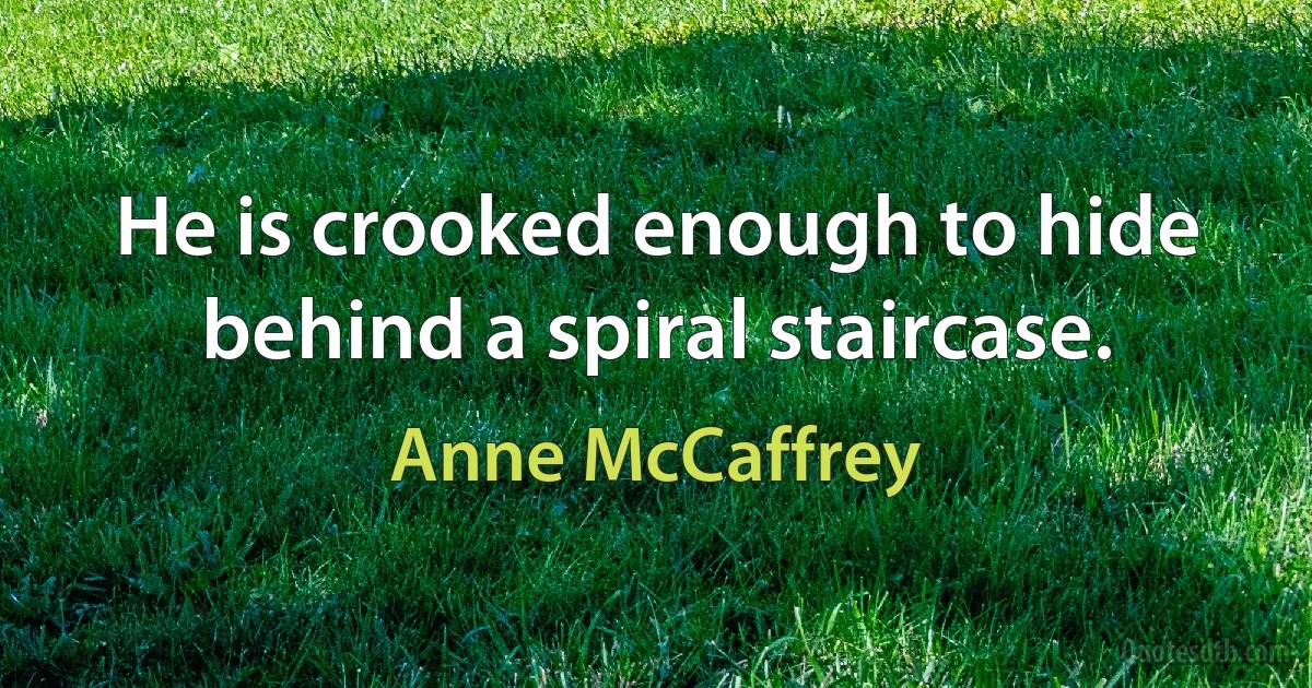 He is crooked enough to hide behind a spiral staircase. (Anne McCaffrey)