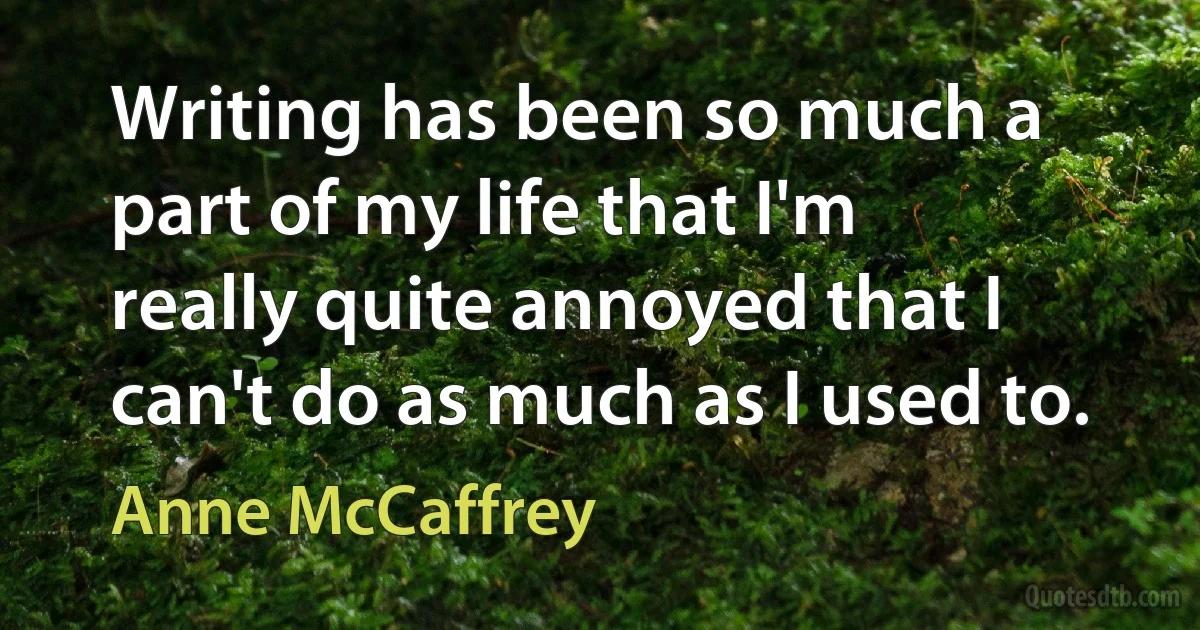 Writing has been so much a part of my life that I'm really quite annoyed that I can't do as much as I used to. (Anne McCaffrey)