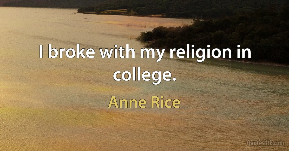 I broke with my religion in college. (Anne Rice)