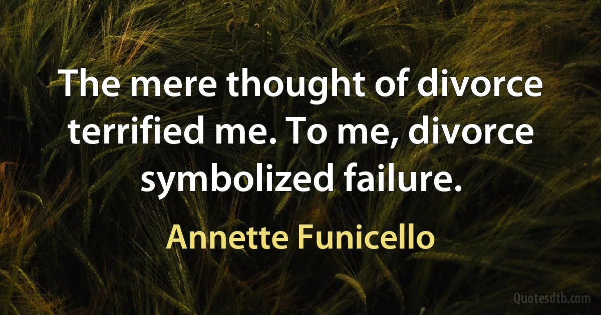 The mere thought of divorce terrified me. To me, divorce symbolized failure. (Annette Funicello)