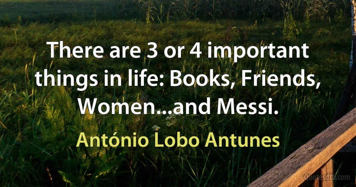 There are 3 or 4 important things in life: Books, Friends, Women...and Messi. (António Lobo Antunes)