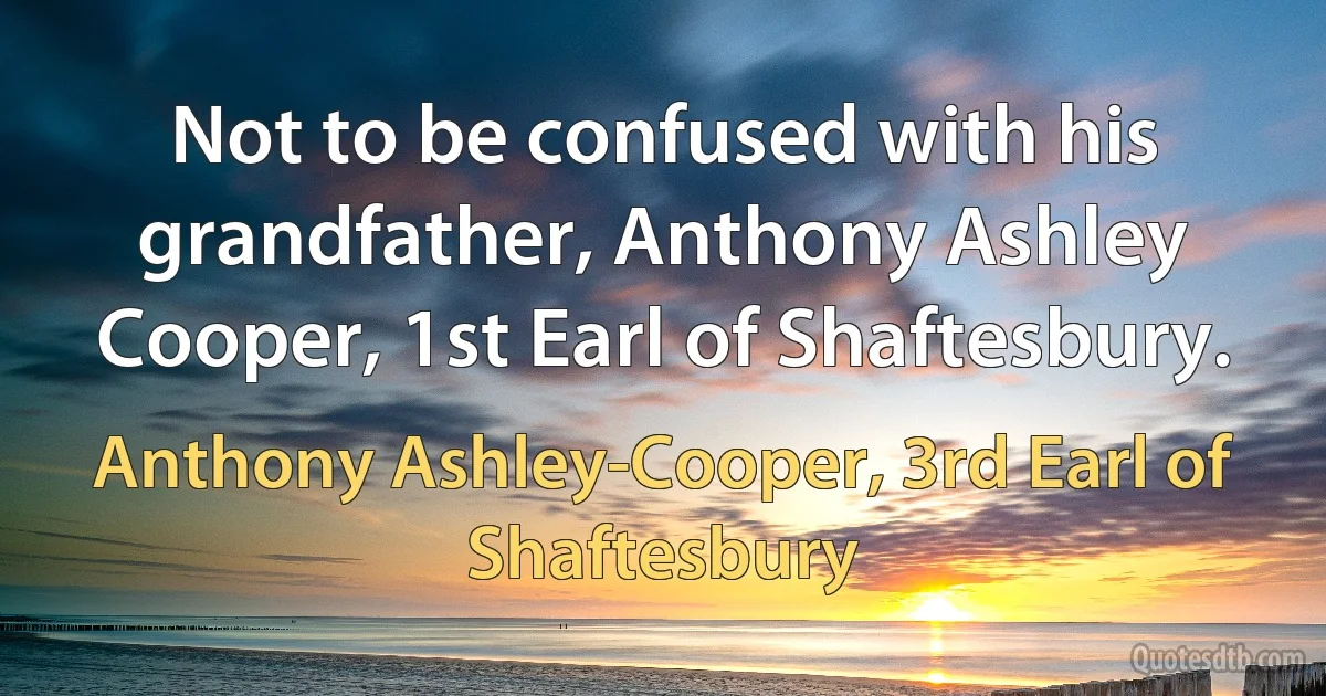 Not to be confused with his grandfather, Anthony Ashley Cooper, 1st Earl of Shaftesbury. (Anthony Ashley-Cooper, 3rd Earl of Shaftesbury)