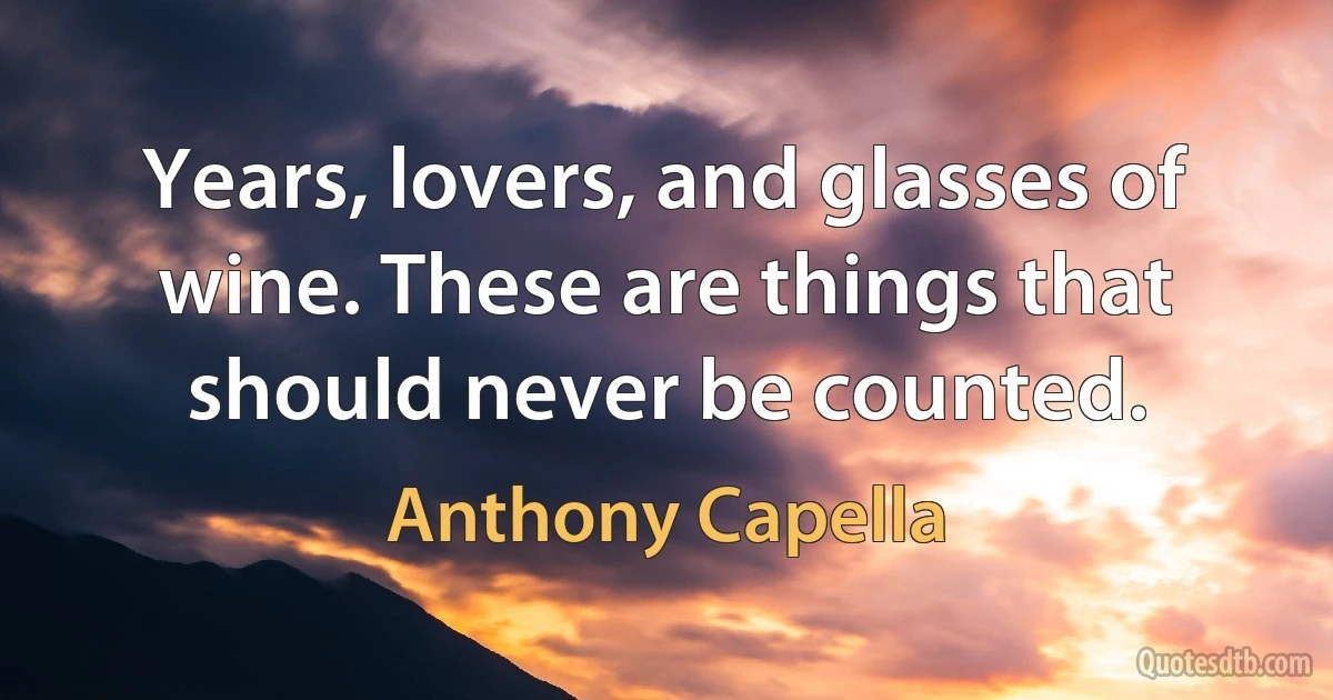 Years, lovers, and glasses of wine. These are things that should never be counted. (Anthony Capella)