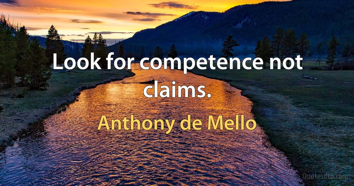 Look for competence not claims. (Anthony de Mello)