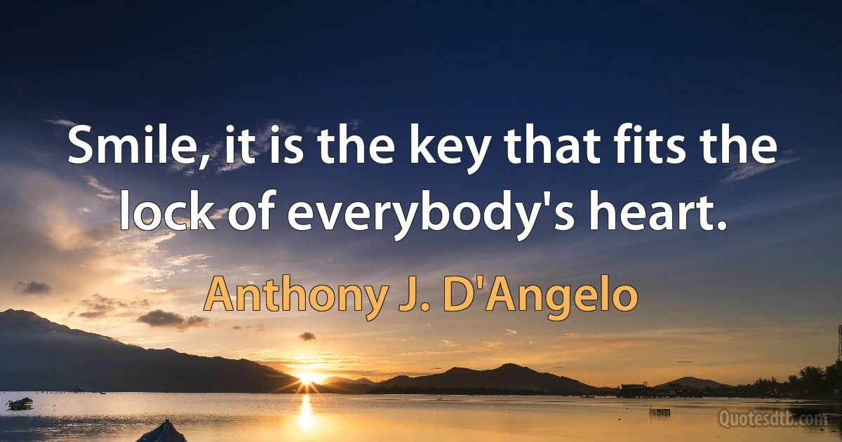 Smile, it is the key that fits the lock of everybody's heart. (Anthony J. D'Angelo)