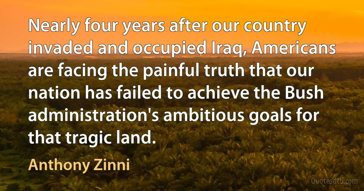 Nearly four years after our country invaded and occupied Iraq, Americans are facing the painful truth that our nation has failed to achieve the Bush administration's ambitious goals for that tragic land. (Anthony Zinni)