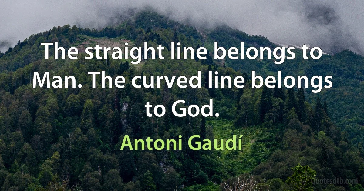 The straight line belongs to Man. The curved line belongs to God. (Antoni Gaudí)