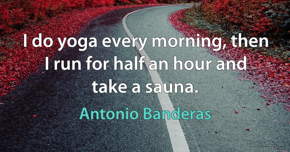 I do yoga every morning, then I run for half an hour and take a sauna. (Antonio Banderas)