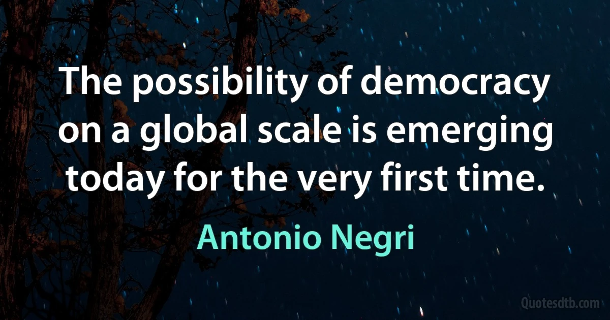 The possibility of democracy on a global scale is emerging today for the very first time. (Antonio Negri)