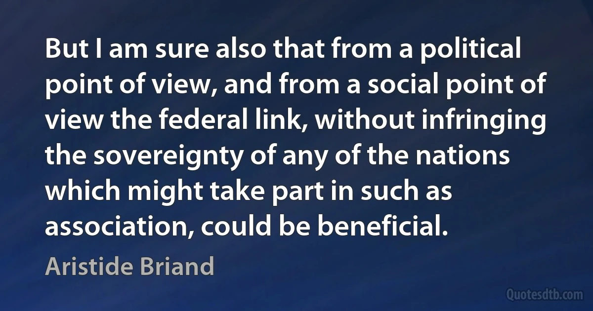 But I am sure also that from a political point of view, and from a social point of view the federal link, without infringing the sovereignty of any of the nations which might take part in such as association, could be beneficial. (Aristide Briand)