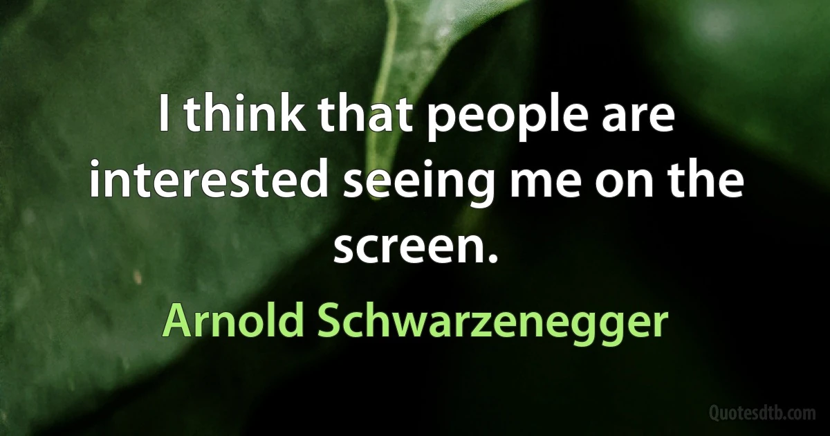 I think that people are interested seeing me on the screen. (Arnold Schwarzenegger)