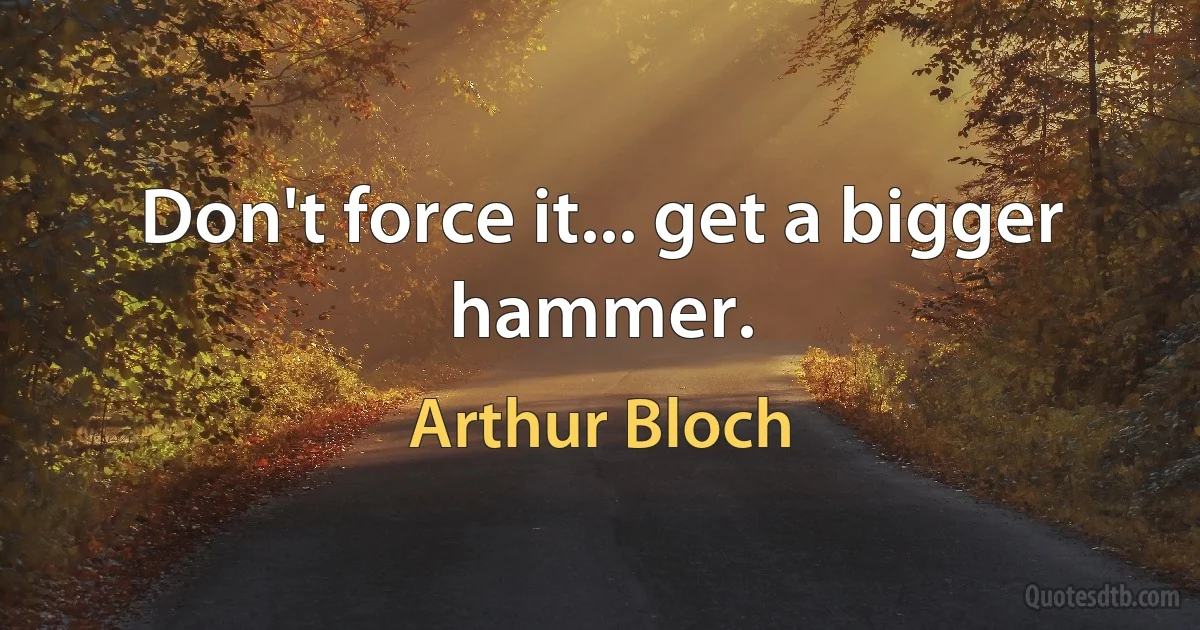 Don't force it... get a bigger hammer. (Arthur Bloch)