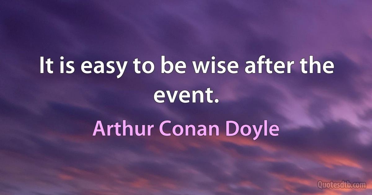 It is easy to be wise after the event. (Arthur Conan Doyle)