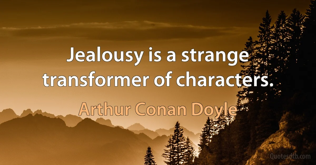 Jealousy is a strange transformer of characters. (Arthur Conan Doyle)