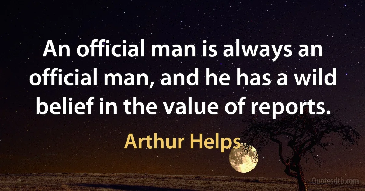 An official man is always an official man, and he has a wild belief in the value of reports. (Arthur Helps)