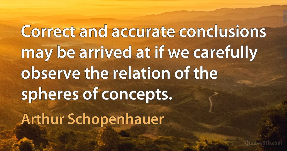 Correct and accurate conclusions may be arrived at if we carefully observe the relation of the spheres of concepts. (Arthur Schopenhauer)