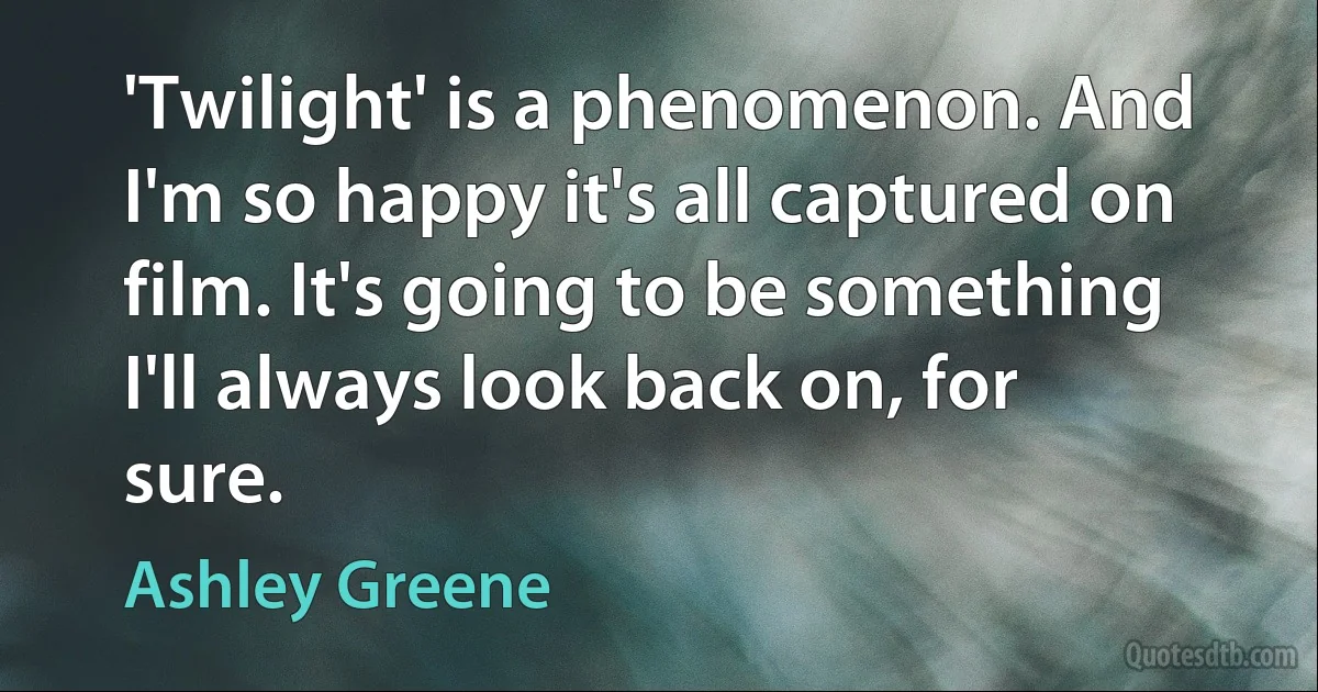 'Twilight' is a phenomenon. And I'm so happy it's all captured on film. It's going to be something I'll always look back on, for sure. (Ashley Greene)