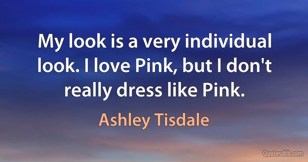 My look is a very individual look. I love Pink, but I don't really dress like Pink. (Ashley Tisdale)