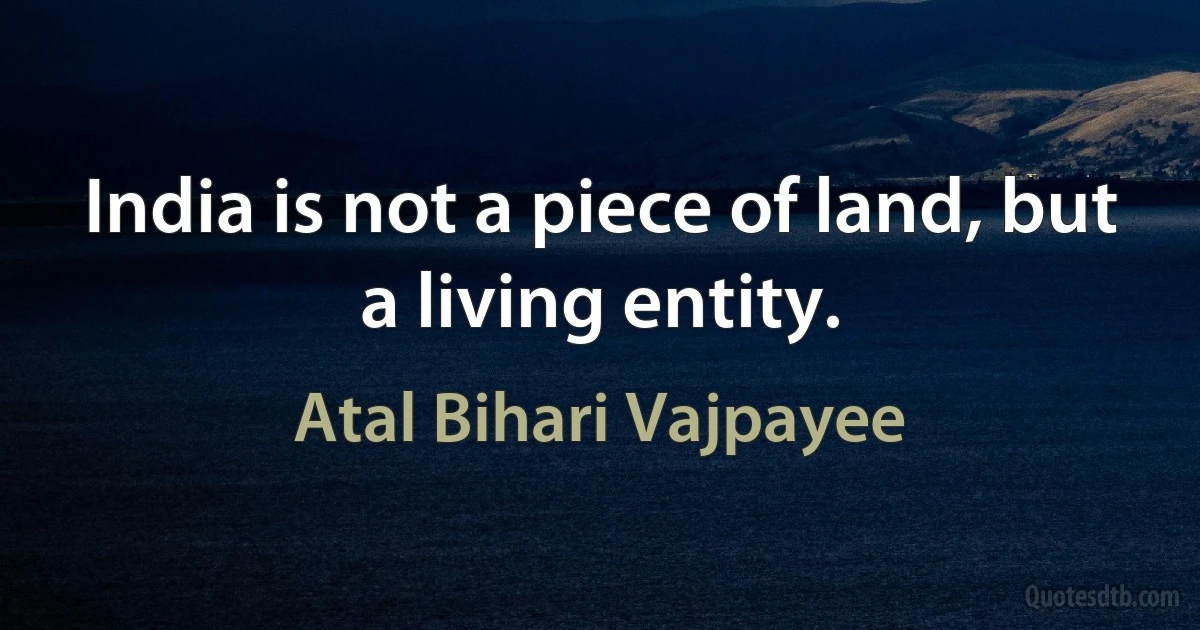 India is not a piece of land, but a living entity. (Atal Bihari Vajpayee)