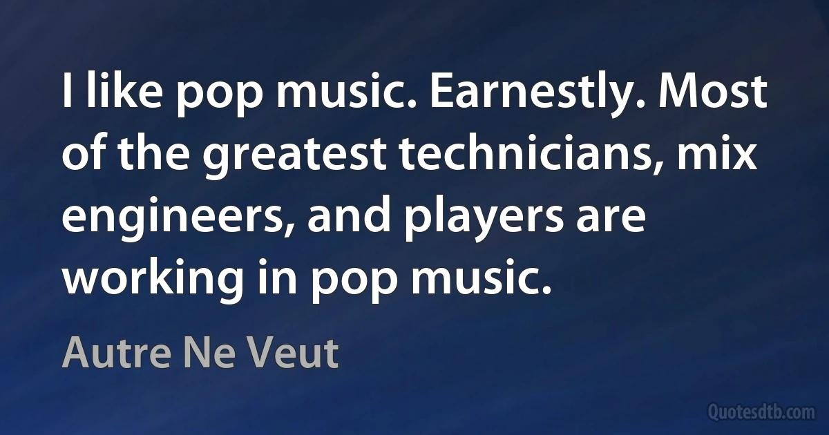 I like pop music. Earnestly. Most of the greatest technicians, mix engineers, and players are working in pop music. (Autre Ne Veut)