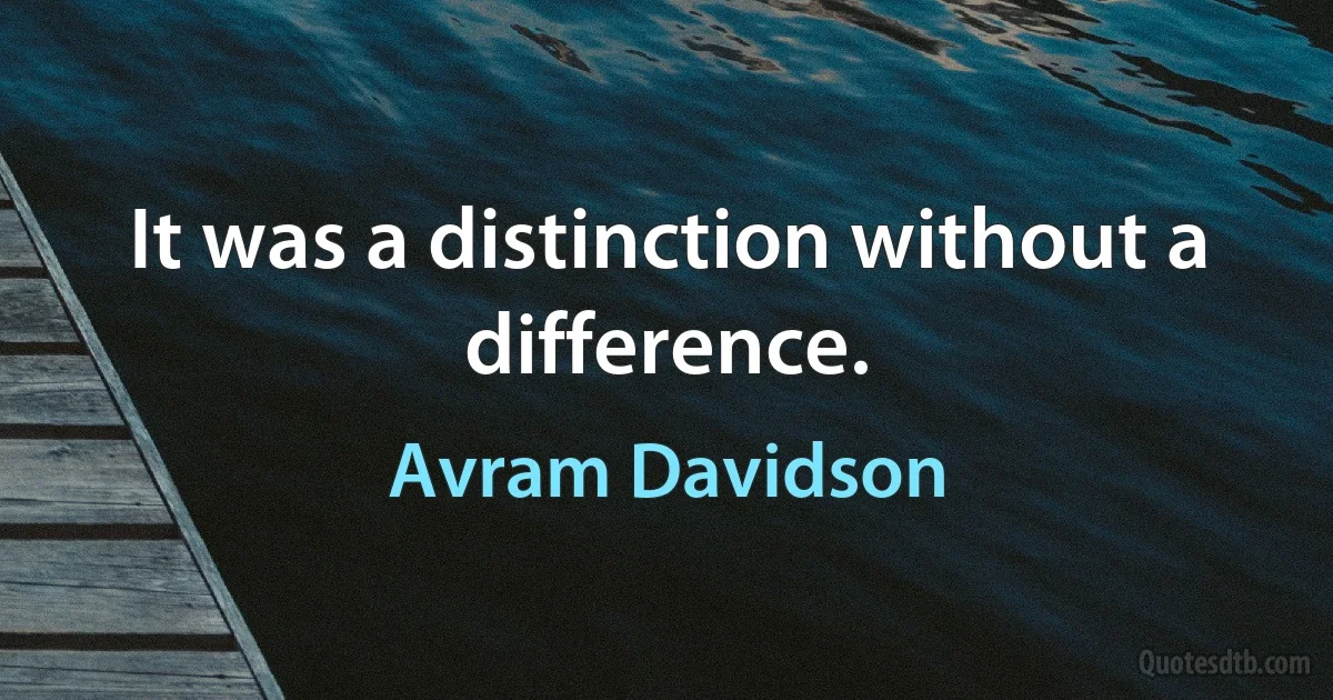 It was a distinction without a difference. (Avram Davidson)