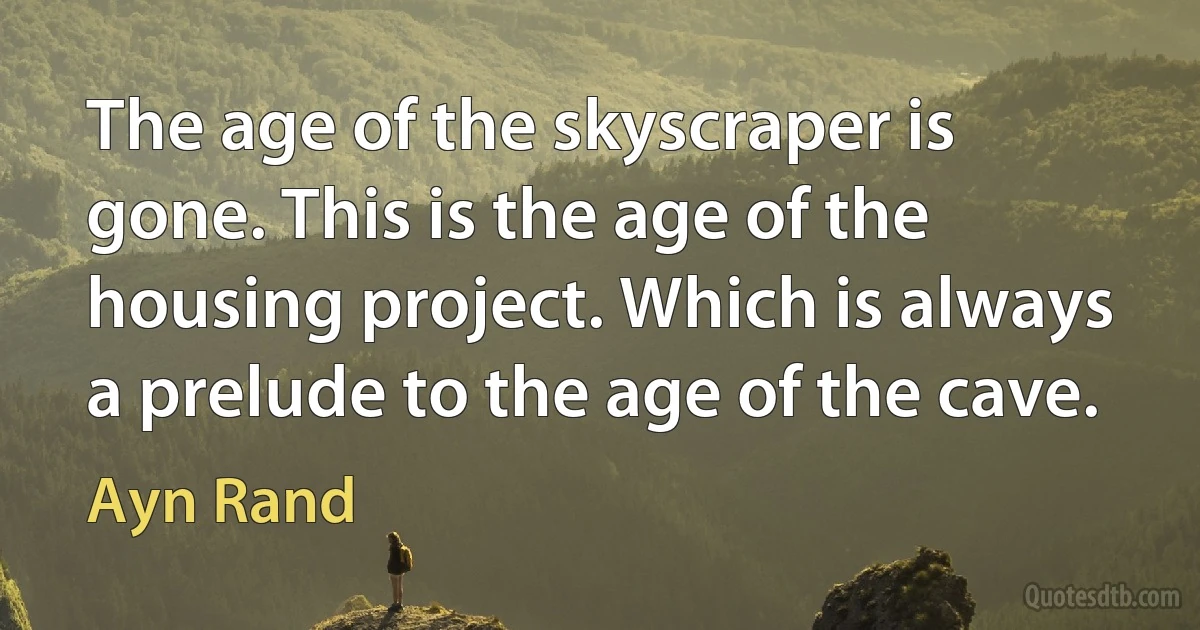 The age of the skyscraper is gone. This is the age of the housing project. Which is always a prelude to the age of the cave. (Ayn Rand)