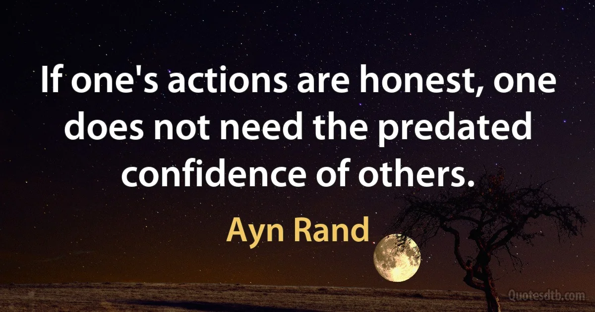 If one's actions are honest, one does not need the predated confidence of others. (Ayn Rand)