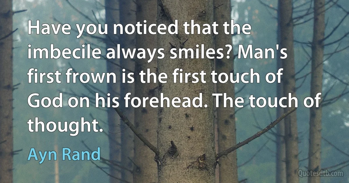 Have you noticed that the imbecile always smiles? Man's first frown is the first touch of God on his forehead. The touch of thought. (Ayn Rand)