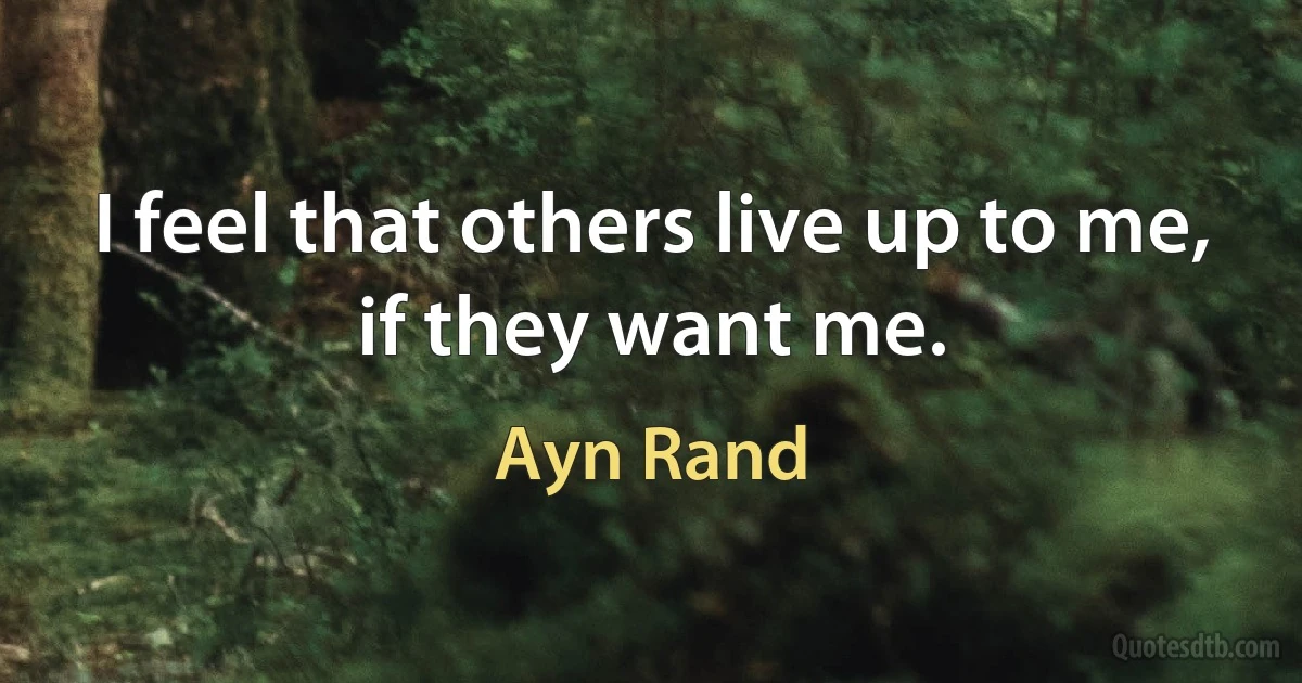 I feel that others live up to me, if they want me. (Ayn Rand)