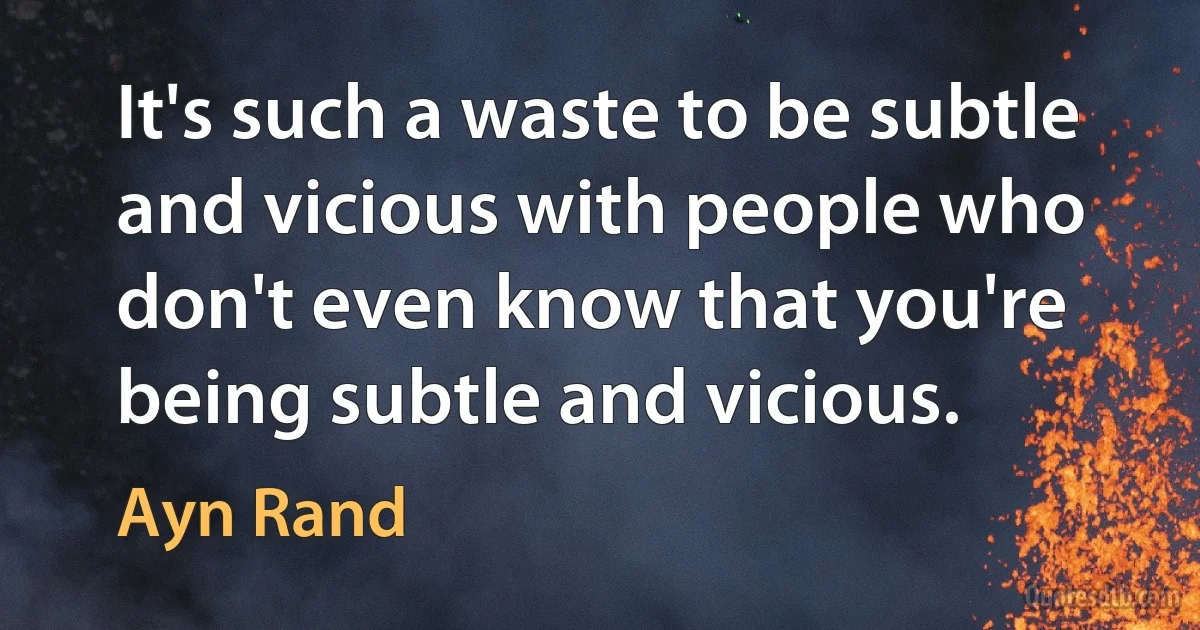 It's such a waste to be subtle and vicious with people who don't even know that you're being subtle and vicious. (Ayn Rand)