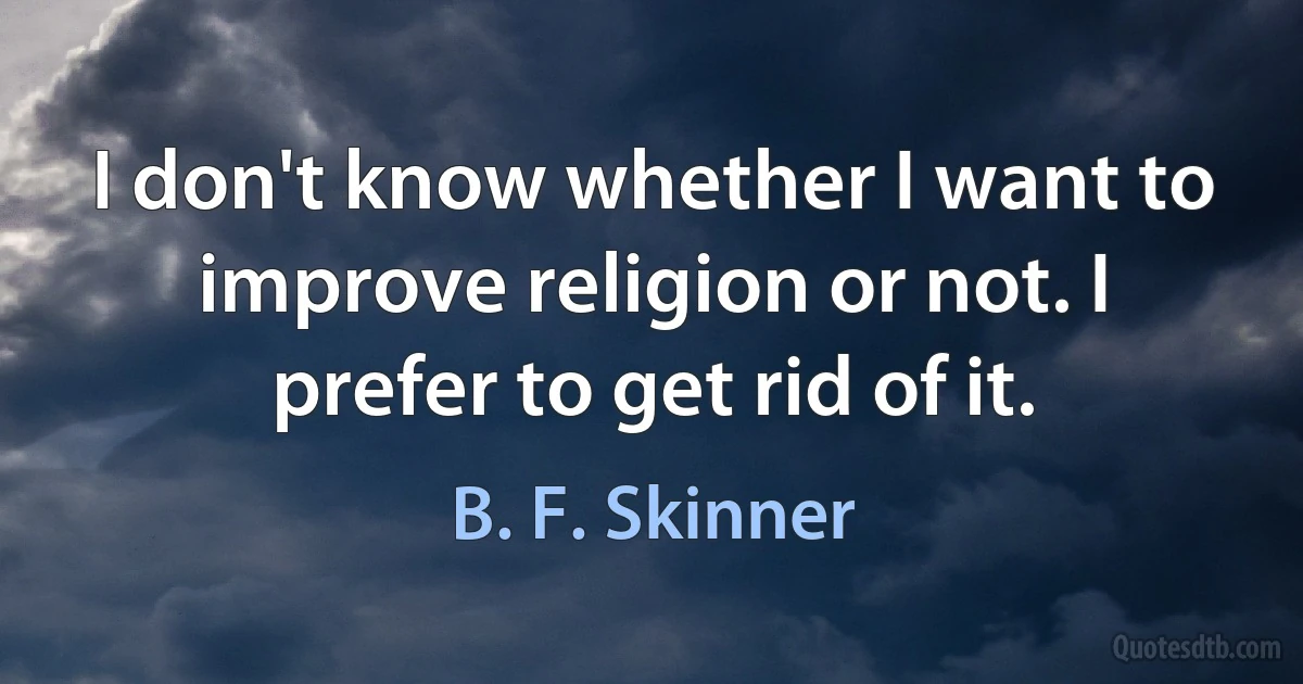 I don't know whether I want to improve religion or not. I prefer to get rid of it. (B. F. Skinner)