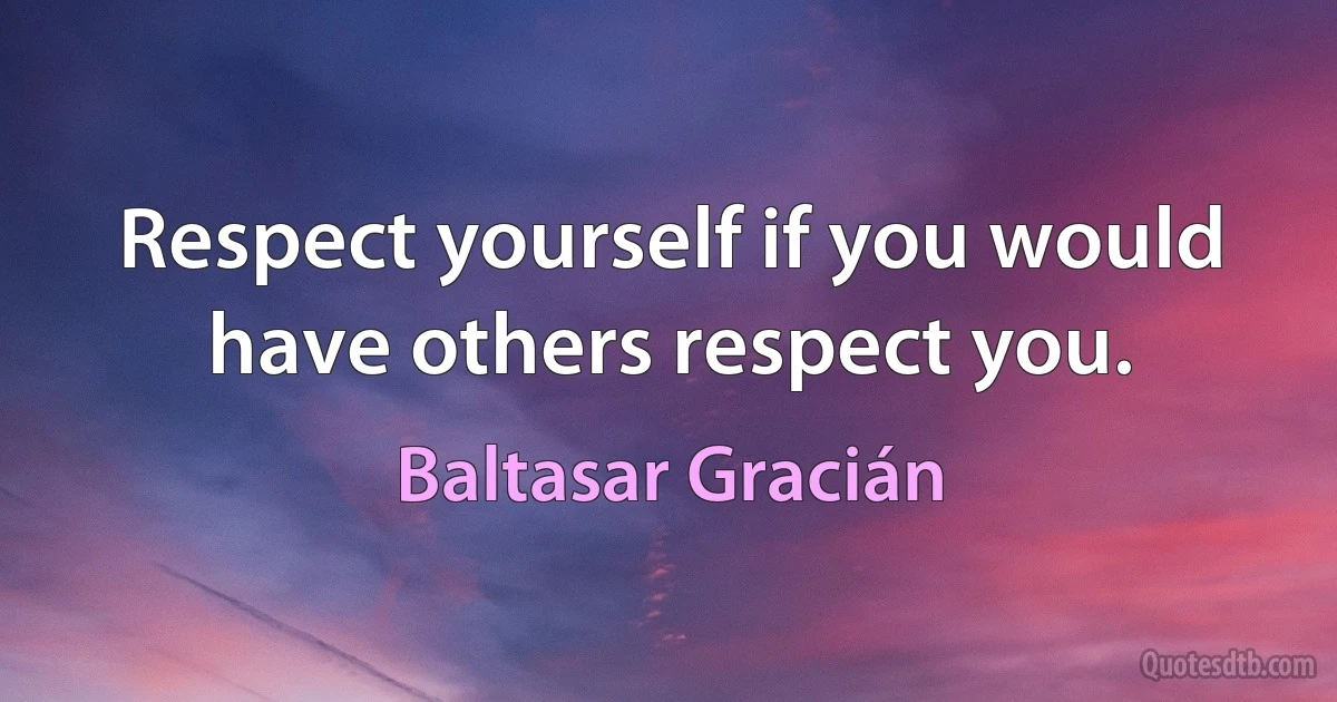 Respect yourself if you would have others respect you. (Baltasar Gracián)