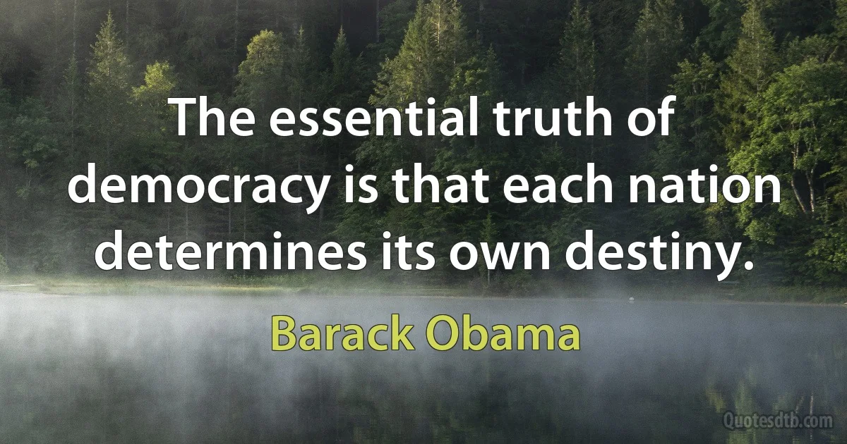 The essential truth of democracy is that each nation determines its own destiny. (Barack Obama)