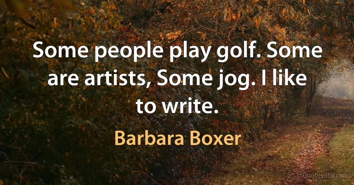 Some people play golf. Some are artists, Some jog. I like to write. (Barbara Boxer)