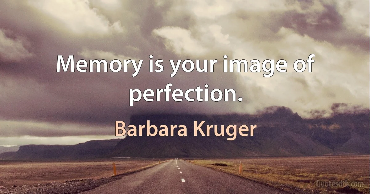 Memory is your image of perfection. (Barbara Kruger)