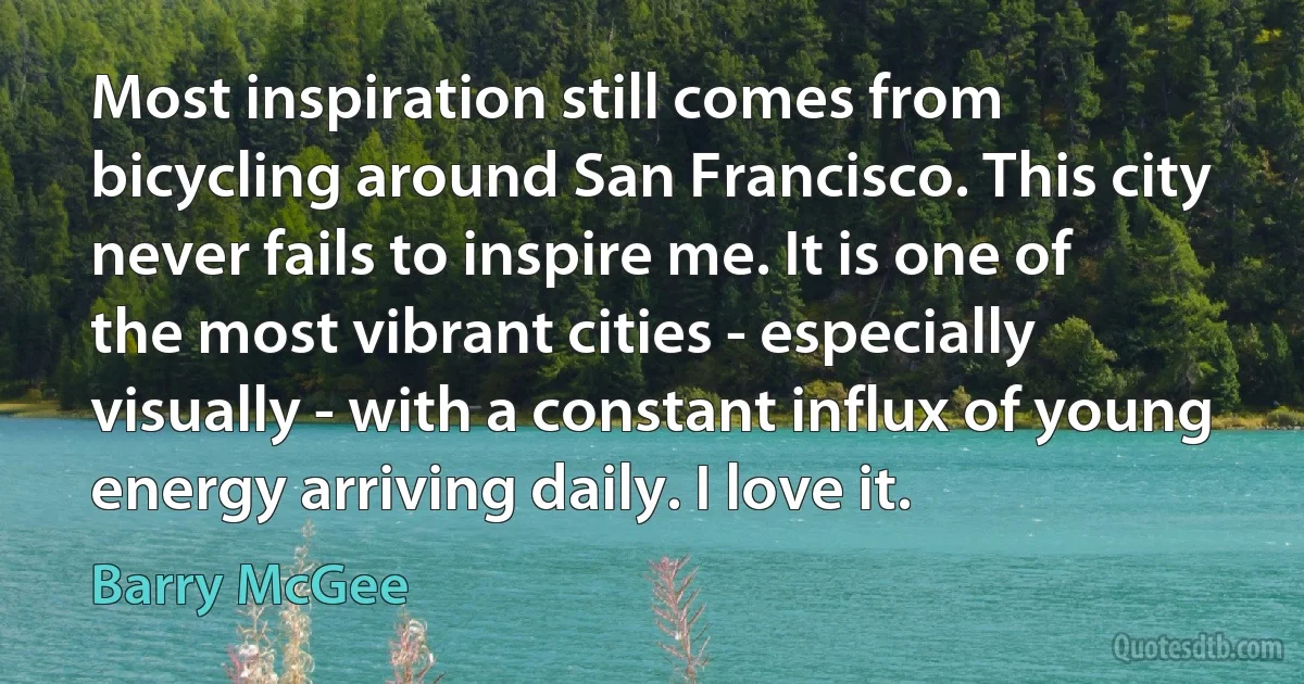 Most inspiration still comes from bicycling around San Francisco. This city never fails to inspire me. It is one of the most vibrant cities - especially visually - with a constant influx of young energy arriving daily. I love it. (Barry McGee)