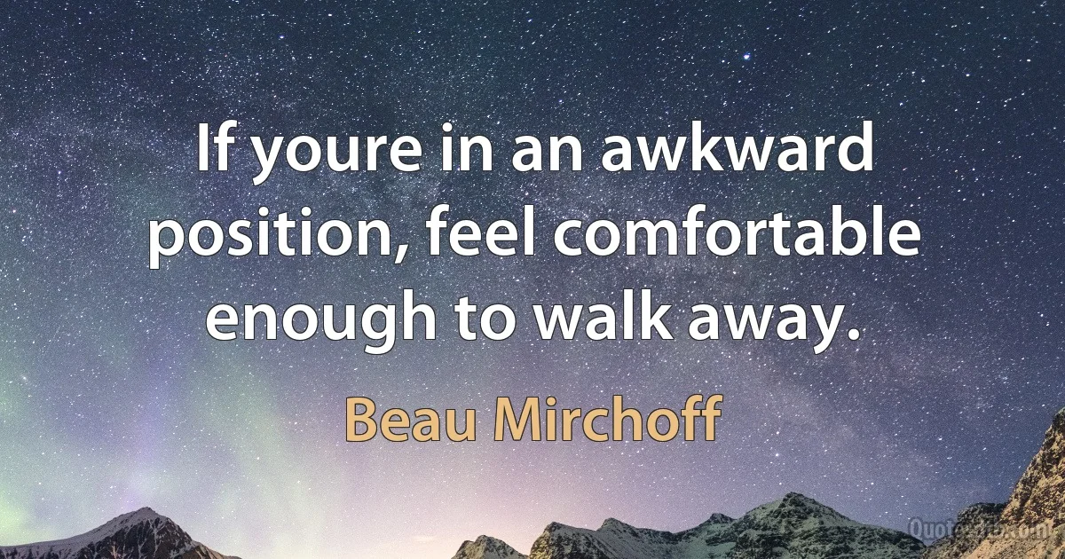 If youre in an awkward position, feel comfortable enough to walk away. (Beau Mirchoff)