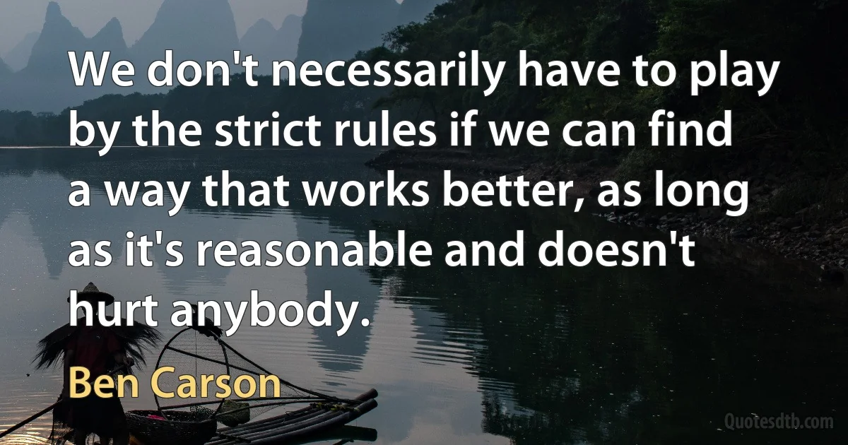 We don't necessarily have to play by the strict rules if we can find a way that works better, as long as it's reasonable and doesn't hurt anybody. (Ben Carson)