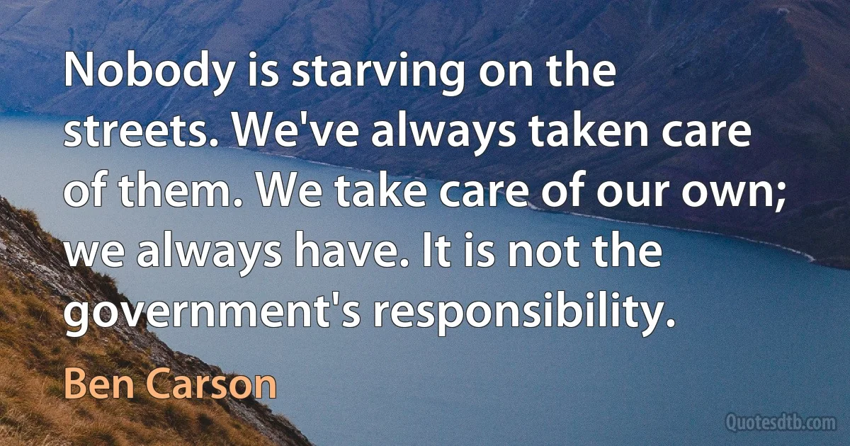 Nobody is starving on the streets. We've always taken care of them. We take care of our own; we always have. It is not the government's responsibility. (Ben Carson)