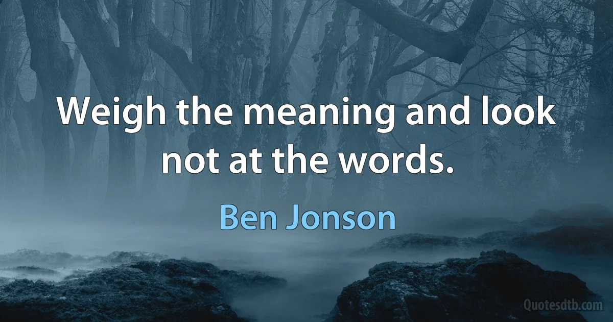 Weigh the meaning and look not at the words. (Ben Jonson)