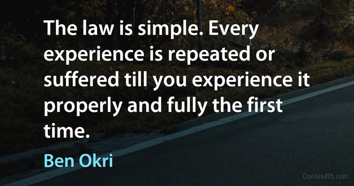 The law is simple. Every experience is repeated or suffered till you experience it properly and fully the first time. (Ben Okri)