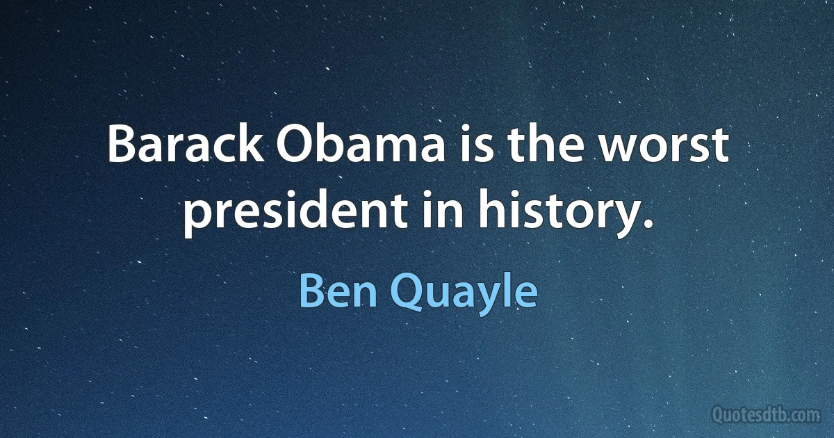 Barack Obama is the worst president in history. (Ben Quayle)