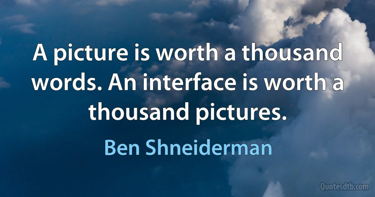 A picture is worth a thousand words. An interface is worth a thousand pictures. (Ben Shneiderman)