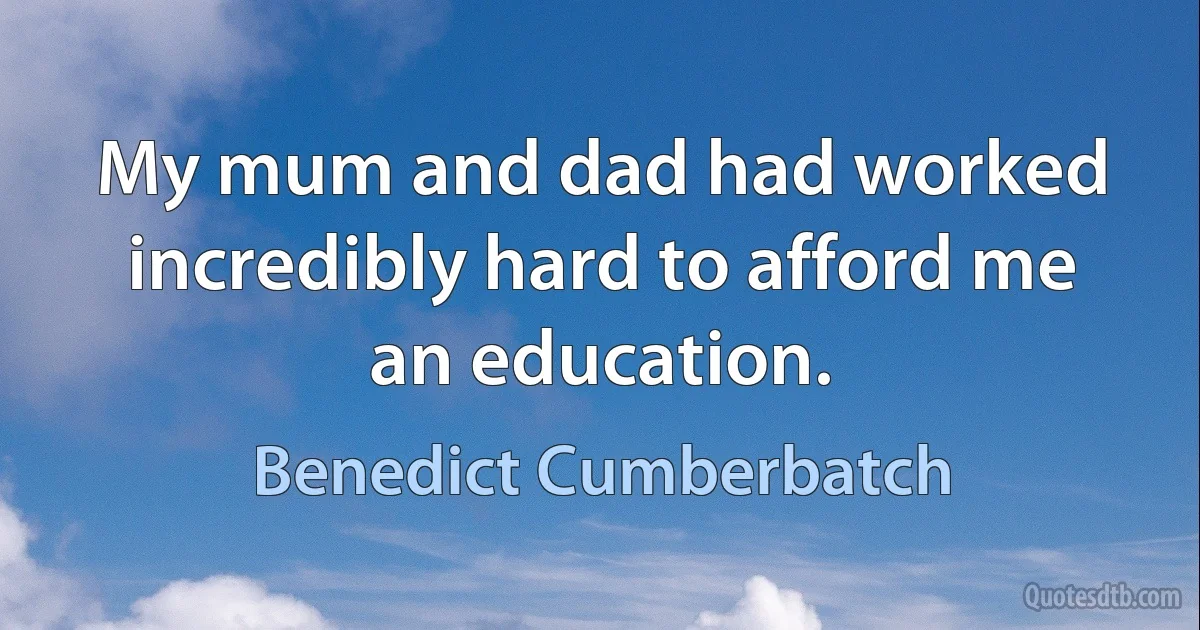 My mum and dad had worked incredibly hard to afford me an education. (Benedict Cumberbatch)