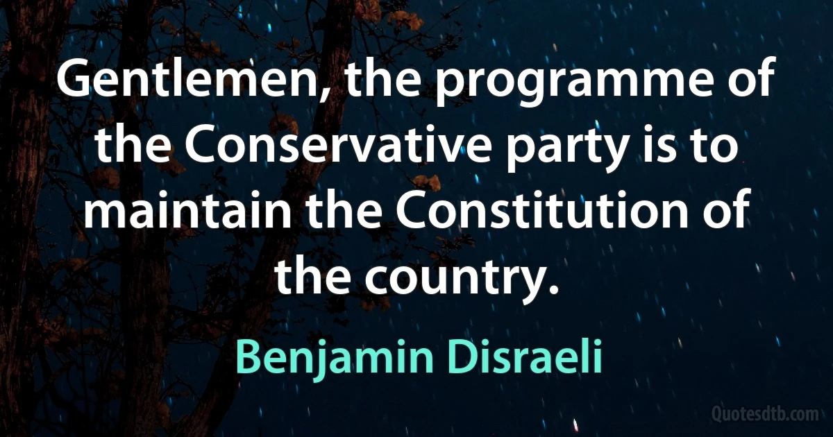 Gentlemen, the programme of the Conservative party is to maintain the Constitution of the country. (Benjamin Disraeli)