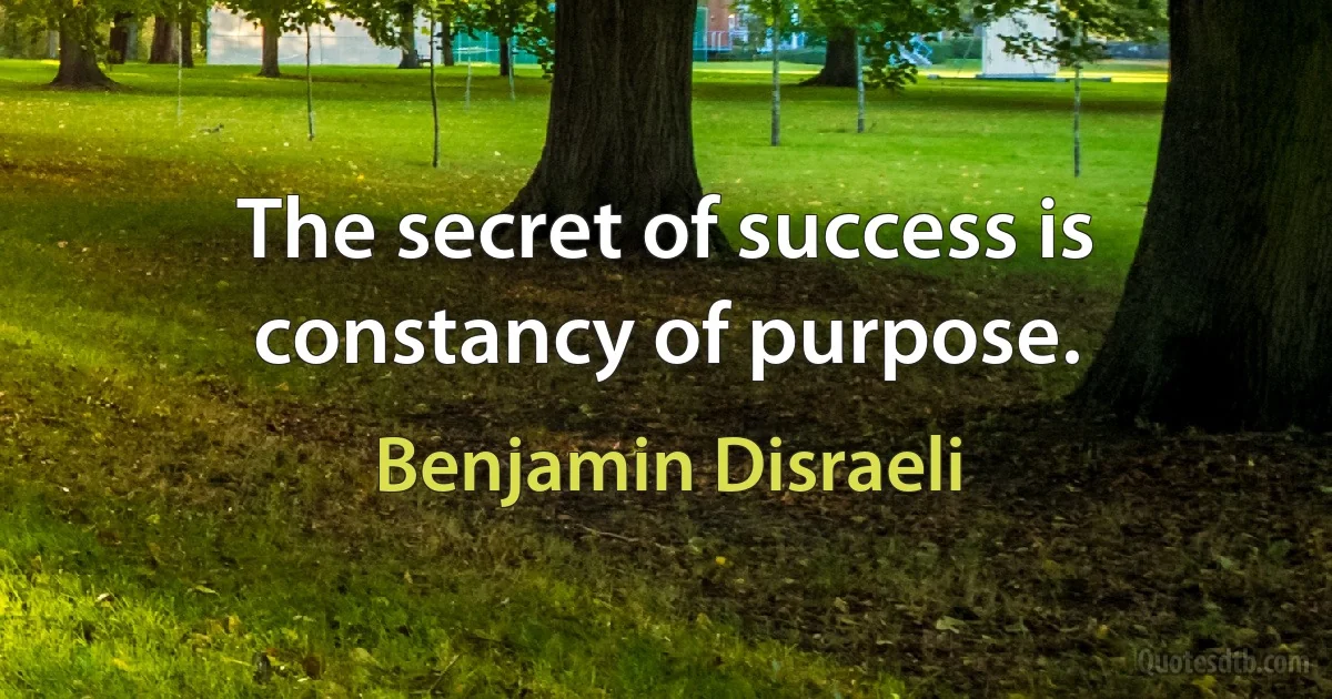 The secret of success is constancy of purpose. (Benjamin Disraeli)