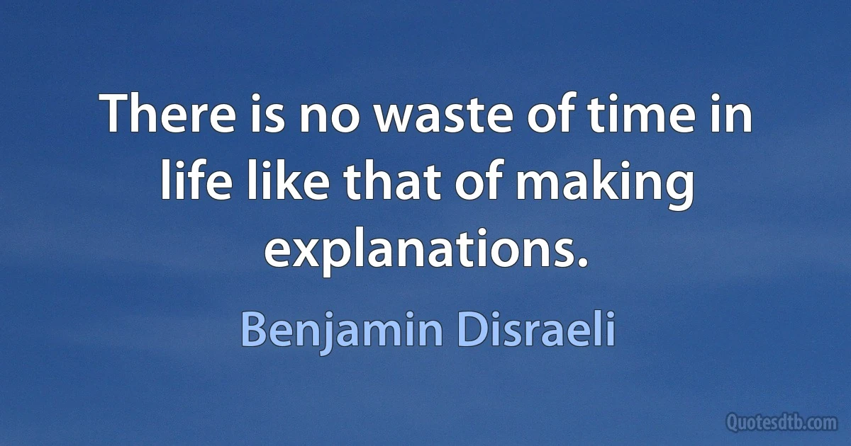 There is no waste of time in life like that of making explanations. (Benjamin Disraeli)