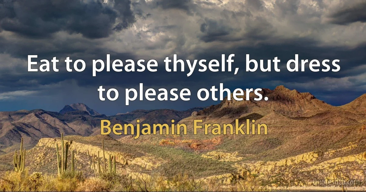 Eat to please thyself, but dress to please others. (Benjamin Franklin)