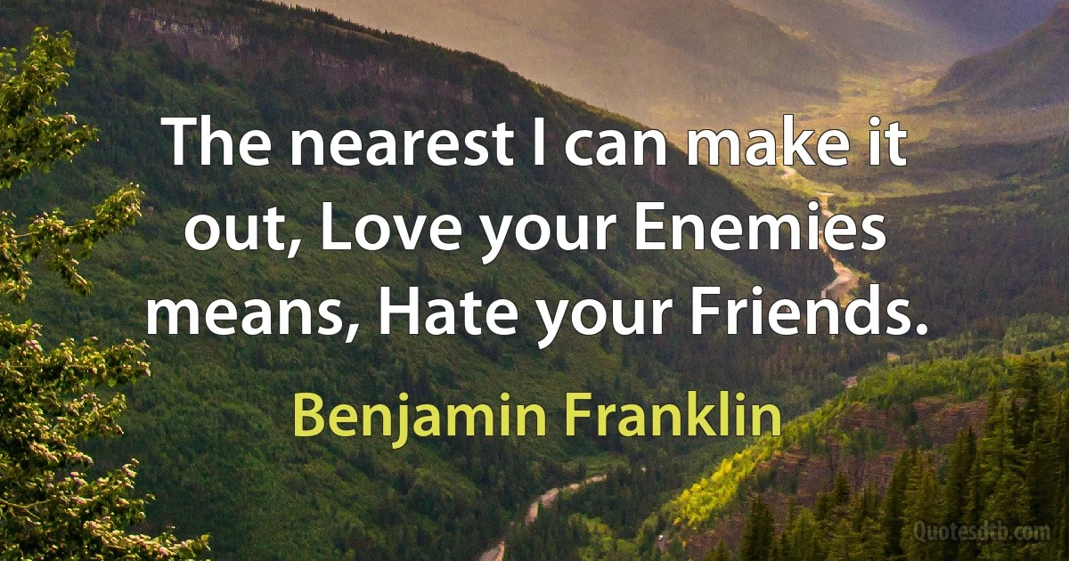 The nearest I can make it out, Love your Enemies means, Hate your Friends. (Benjamin Franklin)